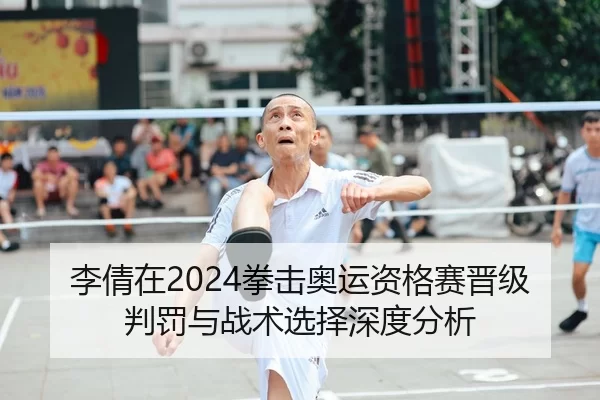 李倩在2024拳击奥运资格赛晋级判罚与战术选择深度分析