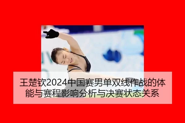 王楚钦2024中国赛男单双线作战的体能与赛程影响分析与决赛状态关系