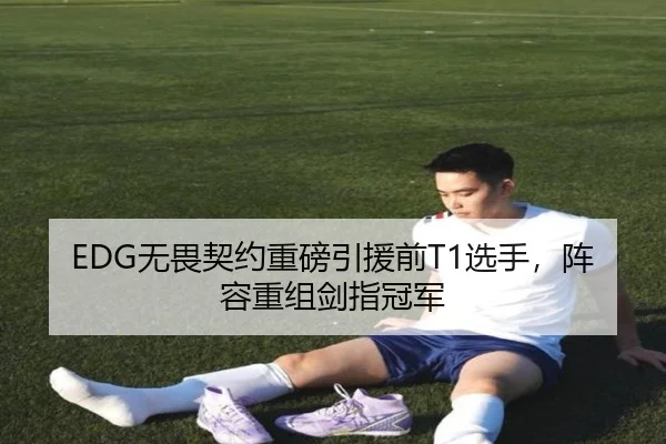 EDG无畏契约重磅引援前T1选手，阵容重组剑指冠军