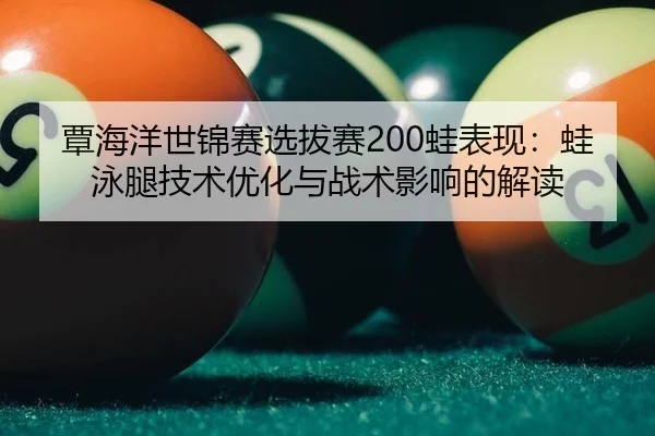 覃海洋世锦赛选拔赛200蛙表现：蛙泳腿技术优化与战术影响的解读